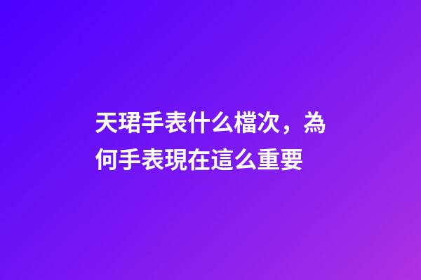 天珺手表什么檔次，為何手表現在這么重要