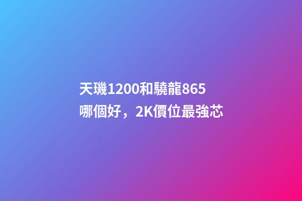 天璣1200和驍龍865哪個好，2K價位最強芯-第1張-觀點-玄機派