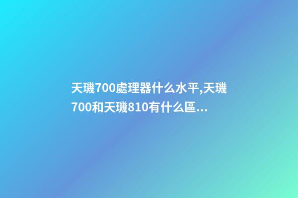 天璣700處理器什么水平,天璣700和天璣810有什么區別-第1張-觀點-玄機派