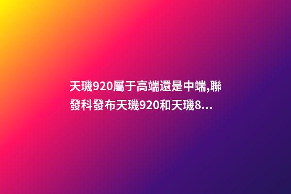 天璣920屬于高端還是中端,聯發科發布天璣920和天璣810-第1張-觀點-玄機派