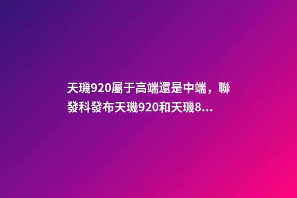 天璣920屬于高端還是中端，聯發科發布天璣920和天璣810-第1張-觀點-玄機派