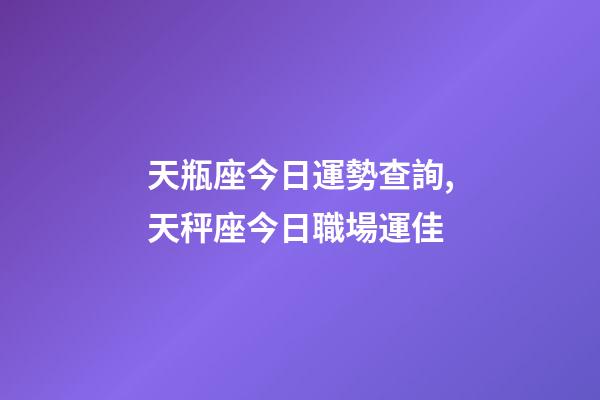 天瓶座今日運勢查詢,天秤座今日職場運佳-第1張-觀點-玄機派