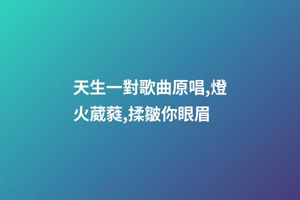天生一對歌曲原唱,燈火葳蕤,揉皺你眼眉-第1張-觀點-玄機派