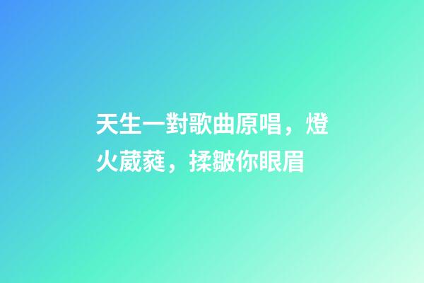 天生一對歌曲原唱，燈火葳蕤，揉皺你眼眉-第1張-觀點-玄機派