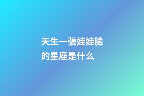 天生一張娃娃臉的星座是什么-第1張-星座運勢-玄機派