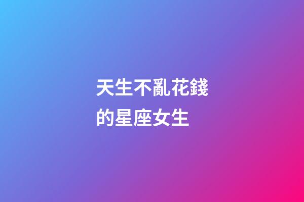 天生不亂花錢的星座女生-第1張-星座運勢-玄機派