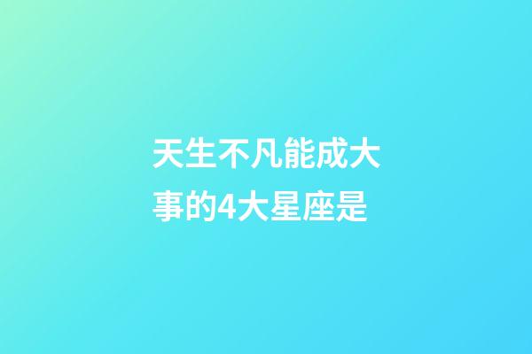 天生不凡能成大事的4大星座是-第1張-星座運(yùn)勢(shì)-玄機(jī)派