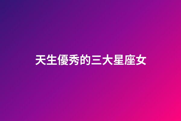天生優秀的三大星座女-第1張-星座運勢-玄機派