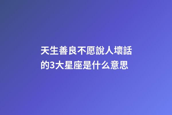 天生善良不愿說人壞話的3大星座是什么意思-第1張-星座運勢-玄機派