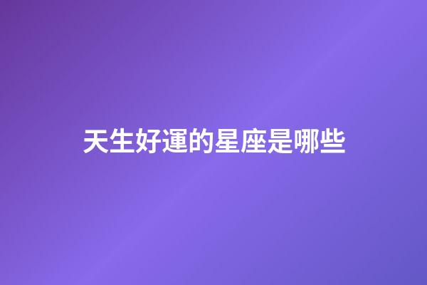 天生好運的星座是哪些-第1張-星座運勢-玄機派
