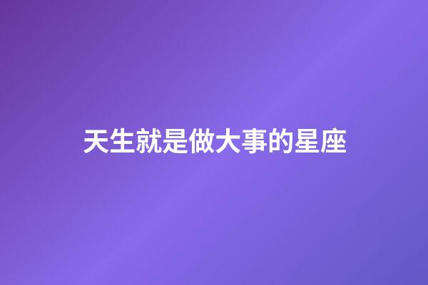 天生就是做大事的星座-第1張-星座運勢-玄機派
