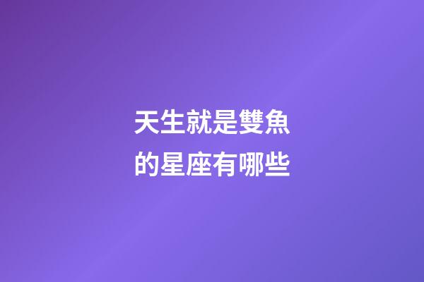 天生就是雙魚的星座有哪些-第1張-星座運勢-玄機派