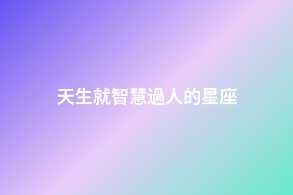 天生就智慧過人的星座-第1張-星座運勢-玄機派