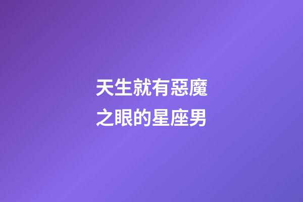 天生就有惡魔之眼的星座男-第1張-星座運勢-玄機派