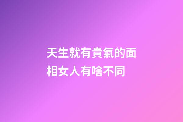 天生就有貴氣的面相女人有啥不同