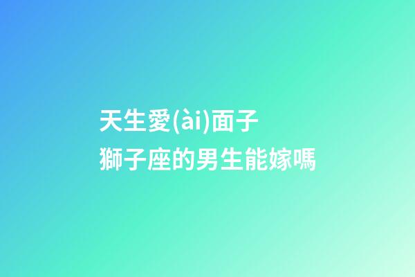 天生愛(ài)面子獅子座的男生能嫁嗎-第1張-星座運(yùn)勢(shì)-玄機(jī)派