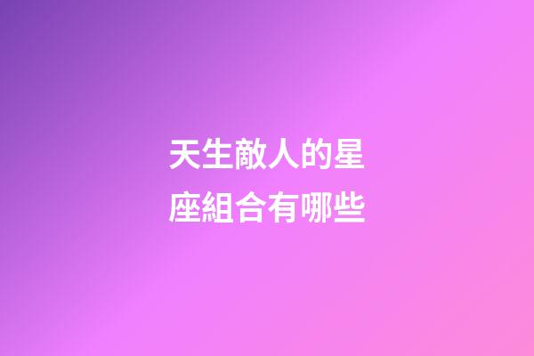 天生敵人的星座組合有哪些-第1張-星座運勢-玄機派