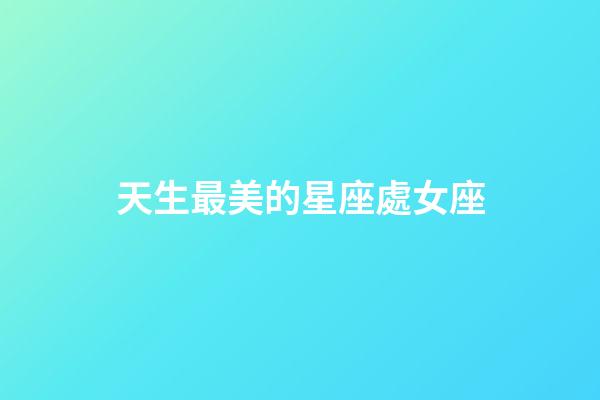 天生最美的星座處女座-第1張-星座運(yùn)勢-玄機(jī)派