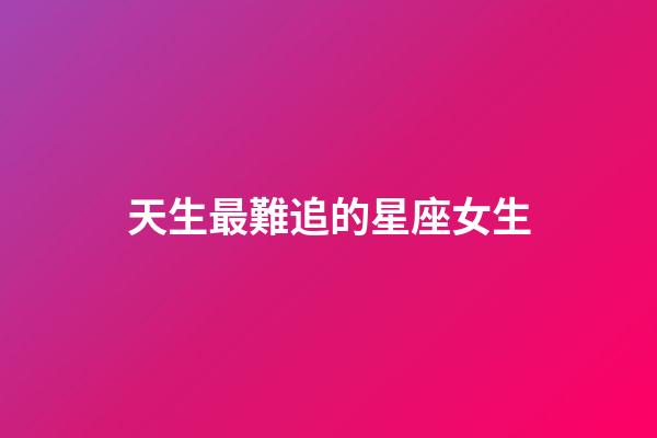 天生最難追的星座女生-第1張-星座運勢-玄機派