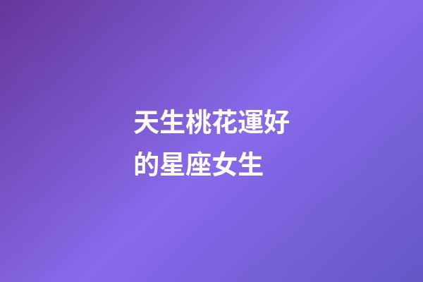 天生桃花運好的星座女生-第1張-星座運勢-玄機派