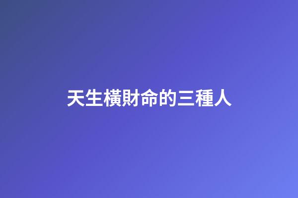 天生橫財命的三種人