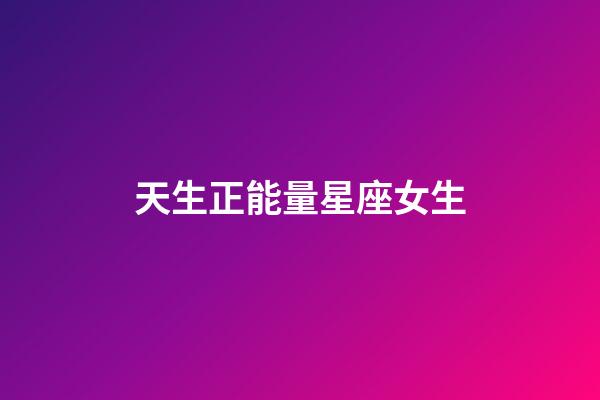 天生正能量星座女生-第1張-星座運勢-玄機派