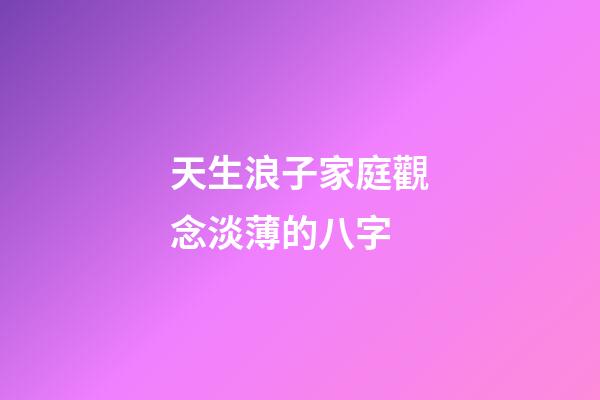 天生浪子家庭觀念淡薄的八字