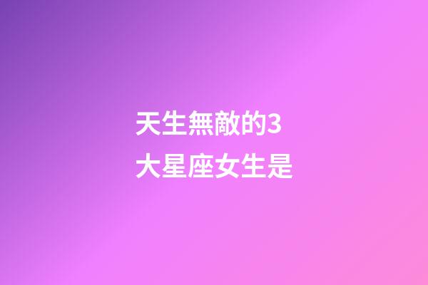 天生無敵的3大星座女生是-第1張-星座運勢-玄機派