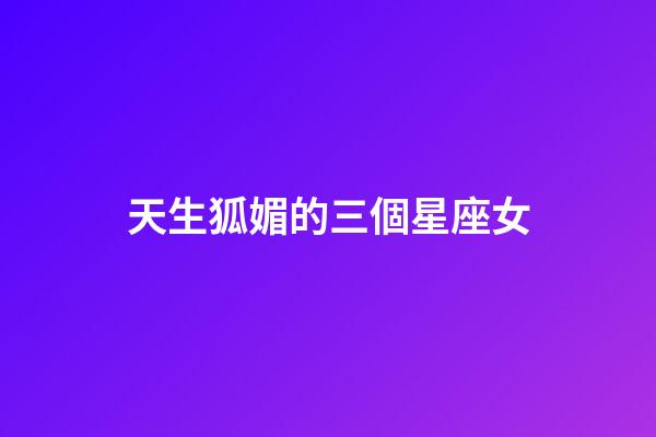 天生狐媚的三個星座女-第1張-星座運勢-玄機派