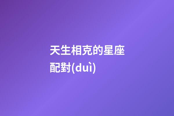 天生相克的星座配對(duì)-第1張-星座運(yùn)勢(shì)-玄機(jī)派