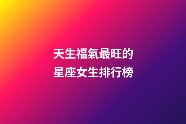 天生福氣最旺的星座女生排行榜-第1張-星座運勢-玄機派