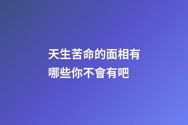 天生苦命的面相有哪些你不會有吧