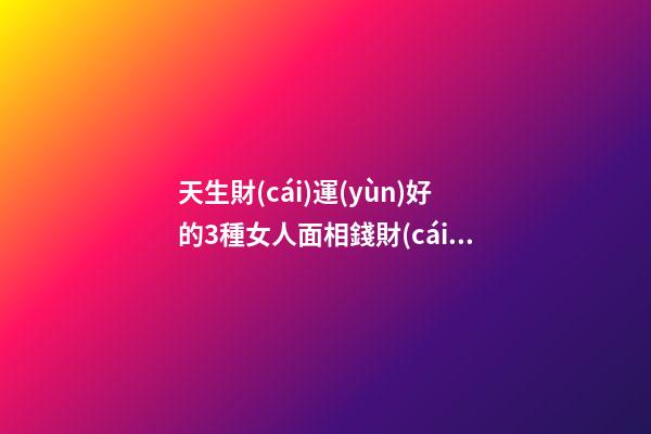 天生財(cái)運(yùn)好的3種女人面相錢財(cái)多