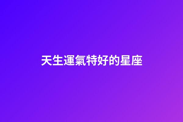 天生運氣特好的星座-第1張-星座運勢-玄機派