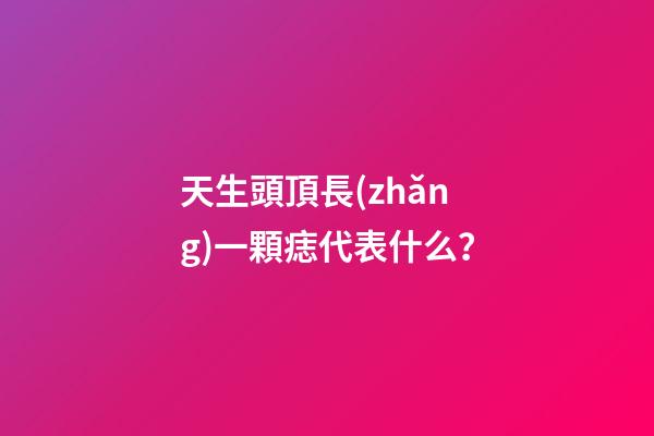 天生頭頂長(zhǎng)一顆痣代表什么？