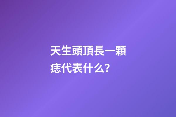天生頭頂長一顆痣代表什么？