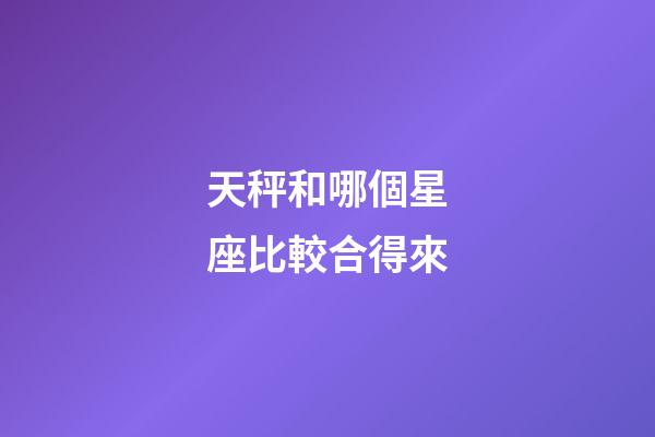 天秤和哪個星座比較合得來-第1張-星座運勢-玄機派