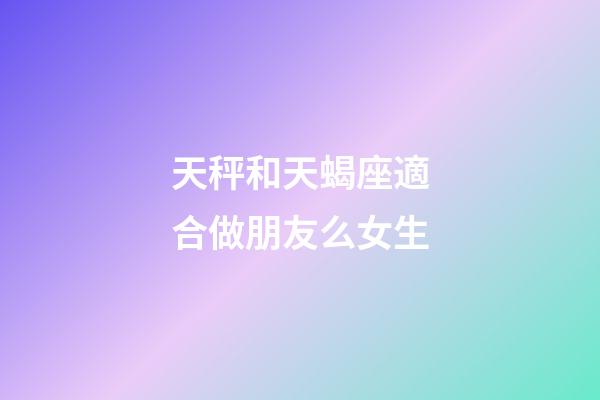天秤和天蝎座適合做朋友么女生-第1張-星座運勢-玄機派
