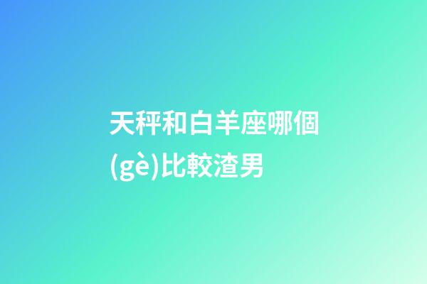 天秤和白羊座哪個(gè)比較渣男-第1張-星座運(yùn)勢(shì)-玄機(jī)派