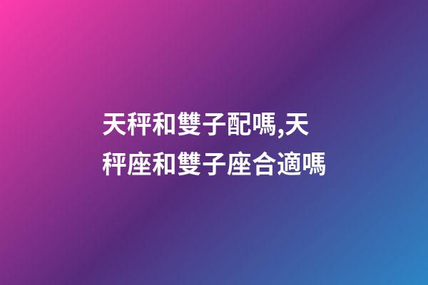 天秤和雙子配嗎,天秤座和雙子座合適嗎-第1張-觀點-玄機派