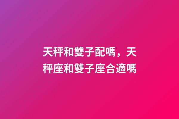 天秤和雙子配嗎，天秤座和雙子座合適嗎-第1張-觀點-玄機派