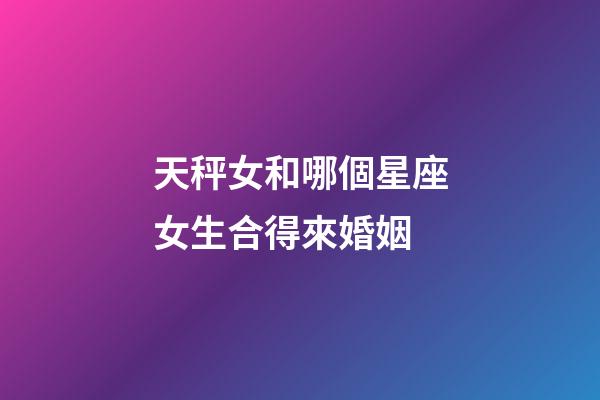 天秤女和哪個星座女生合得來婚姻-第1張-星座運勢-玄機派