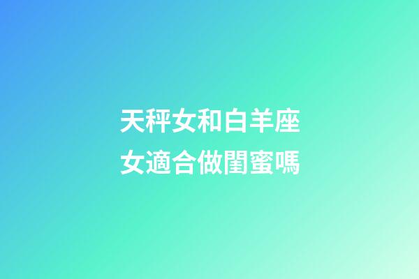天秤女和白羊座女適合做閨蜜嗎-第1張-星座運勢-玄機派