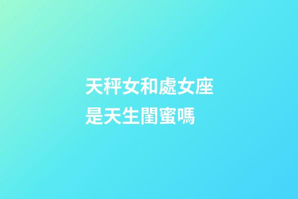 天秤女和處女座是天生閨蜜嗎-第1張-星座運勢-玄機派