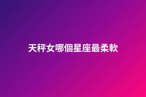 天秤女哪個星座最柔軟-第1張-星座運勢-玄機派