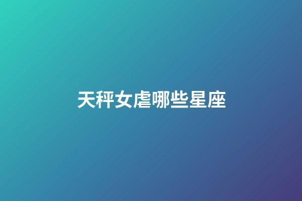 天秤女虐哪些星座-第1張-星座運勢-玄機派