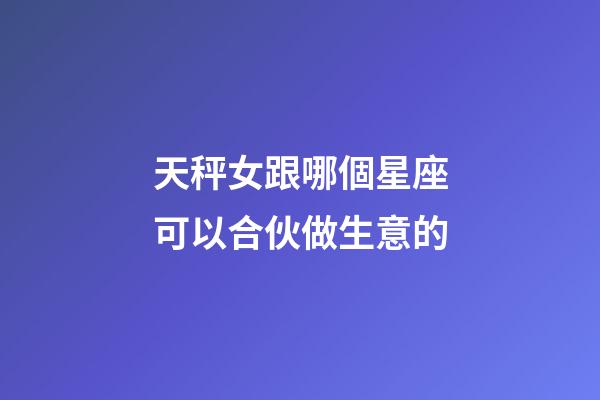 天秤女跟哪個星座可以合伙做生意的-第1張-星座運勢-玄機派