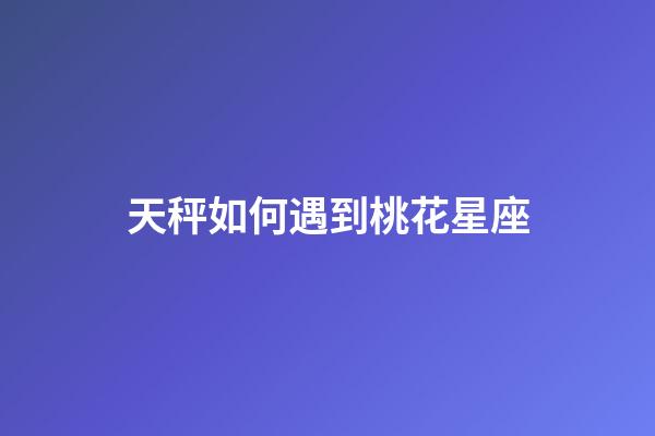 天秤如何遇到桃花星座-第1張-星座運勢-玄機派