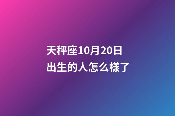 天秤座10月20日出生的人怎么樣了-第1張-星座運(yùn)勢-玄機(jī)派