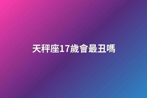 天秤座17歲會最丑嗎-第1張-星座運勢-玄機派